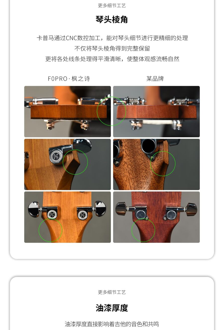 更多细节工艺 琴头棱角 卡普马通过CNC数控加工,能对琴头细节进行更精细的处理不仅将琴头棱角得到完整保留 更将各处线条处理得平滑清晰,使整体观感流畅自然 FOPRO·枫之诗 某品牌 更多细节工艺 油漆厚度 油漆厚度直接影响着吉他的音色和共鸣