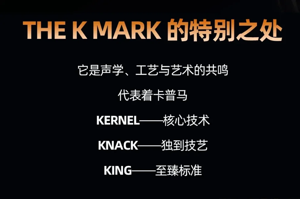 the k mark 的特别之处 它是声学、工艺与艺术的共鸣 代表着卡普马 卡马 kepma kernel 核心技术 knack 独到技艺 king 至臻标准