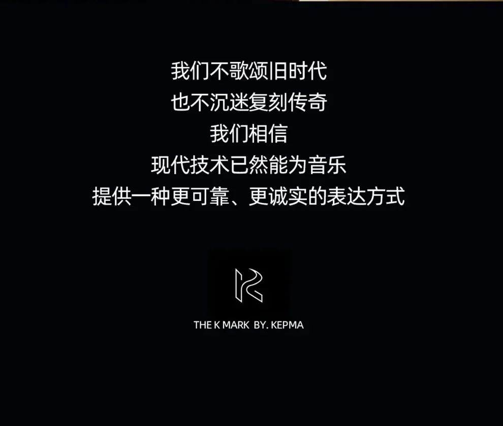 我们不歌颂旧时代，也不沉迷复刻传奇 我们相信 现代技术已然能为音乐 提供一种更可靠、更诚实的表达方式 the k mark by kepma